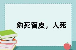 豹死留皮，人死留名的反义词