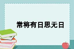 常将有日思无日，莫待无时思有时的近义词