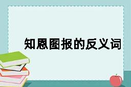 知恩图报的反义词