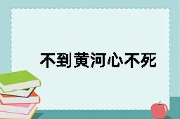 不到黄河心不死的反义词