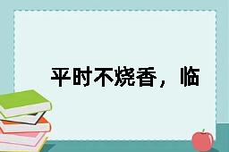 平时不烧香，临时抱佛脚的反义词