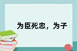 为臣死忠，为子死孝的近义词