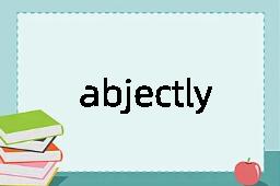 abjectly是什么意思